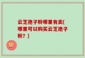 云芝孢子粉哪里有卖(哪里可以购买云芝孢子粉？)