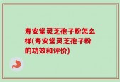 寿安堂灵芝孢子粉怎么样(寿安堂灵芝孢子粉的功效和评价)