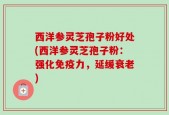 西洋参灵芝孢子粉好处(西洋参灵芝孢子粉：强化免疫力，延缓衰老)