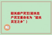 韶关盛产灵芝(韶关出产灵芝重命名为“韶关灵芝之乡”)