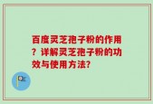 百度灵芝孢子粉的作用？详解灵芝孢子粉的功效与使用方法？