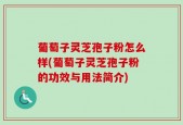 葡萄子灵芝孢子粉怎么样(葡萄子灵芝孢子粉的功效与用法简介)