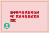 孢子粉与卵磷脂同吃好吗？饮食搭配里的常见误区