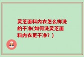 灵芝面料内衣怎么样洗的干净(如何洗灵芝面料内衣更干净？)