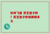 杭州飞度 灵芝孢子粉？灵芝孢子粉保质期多久