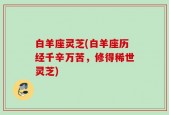 白羊座灵芝(白羊座历经千辛万苦，修得稀世灵芝)