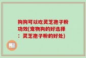狗狗可以吃灵芝孢子粉功效(宠物狗的好选择：灵芝孢子粉的好处)