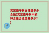 灵芝孢子粉含锌量多少合适(灵芝孢子粉中的锌含量合适值是多少？)