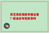 灵芝液态发酵多糖含量？硅油会导致脱发吗
