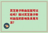灵芝孢子粉血压低可以吃吗？探讨灵芝孢子粉对血压的影响及食用方法？