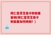 同仁堂灵芝孢子粉胶囊鉴别(同仁堂灵芝孢子粉胶囊如何辨别？)