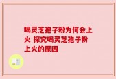 喝灵芝孢子粉为何会上火 探究喝灵芝孢子粉上火的原因