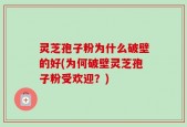 灵芝孢子粉为什么破壁的好(为何破壁灵芝孢子粉受欢迎？)