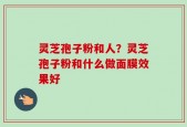 灵芝孢子粉和人？灵芝孢子粉和什么做面膜效果好