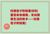 权健孢子粉胶囊功效(重塑身体健康，走向健康生活的助手——权健孢子粉胶囊)