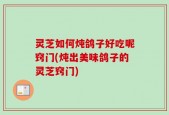 灵芝如何炖鸽子好吃呢窍门(炖出美味鸽子的灵芝窍门)