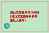 周口灵芝孢子粉功效好(周口灵芝孢子粉的效果让人惊叹)