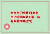 南京孢子粉灵芝(南京孢子粉提取灵芝素，具有多重保健功效)