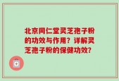 北京同仁堂灵芝孢子粉的功效与作用？详解灵芝孢子粉的保健功效？