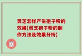 灵芝怎样产生孢子粉的效果(灵芝孢子粉的制作方法及效果分析)