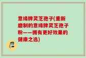 意缘牌灵芝孢子(重新磨制的意缘牌灵芝孢子粉——拥有更好效果的健康之选)