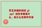 灵芝多糖的测定 gl pp？活性多糖是什么，有什么生物学作用