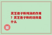 灵芝孢子粉炖汤的作用？灵芝孢子粉的功效是什么