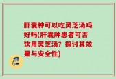 肝囊肿可以吃灵芝汤吗好吗(肝囊肿患者可否饮用灵芝汤？探讨其效果与安全性)