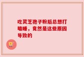 吃灵芝孢子粉后总想打瞌睡，竟然是这些原因导致的