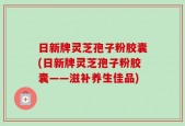 日新牌灵芝孢子粉胶囊(日新牌灵芝孢子粉胶囊——滋补养生佳品)