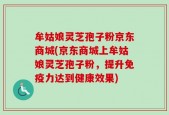 牟姑娘灵芝孢子粉京东商城(京东商城上牟姑娘灵芝孢子粉，提升免疫力达到健康效果)