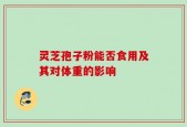 灵芝孢子粉能否食用及其对体重的影响