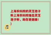 上海农科院的灵芝孢子粉上海农科院推出灵芝孢子粉，助你更健康！)