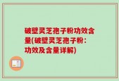 破壁灵芝孢子粉功效含量(破壁灵芝孢子粉：功效及含量详解)
