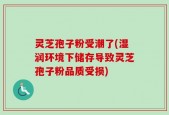 灵芝孢子粉受潮了(湿润环境下储存导致灵芝孢子粉品质受损)