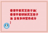 香港学者灵芝孢子油(香港学者研制灵芝孢子油 含有多种营养成分)