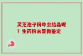 灵芝孢子粉咋会结晶呢？生药粉末显微鉴定