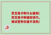 灵芝孢子粉什么储存(灵芝孢子粉储存技巧，保证营养价值不流失)