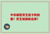 中农破壁灵芝孢子粉胶囊？灵芝保健新选择？