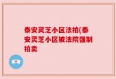 泰安灵芝小区法拍(泰安灵芝小区被法院强制拍卖