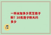 一杯水加多少灵芝孢子粉？10克孢子粉大约多少