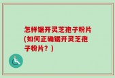 怎样锯开灵芝孢子粉片(如何正确锯开灵芝孢子粉片？)