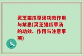 灵芝猫爪草汤功效作用与禁忌(灵芝猫爪草汤的功效、作用与注意事项)