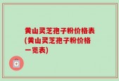 黄山灵芝孢子粉价格表(黄山灵芝孢子粉价格一览表)