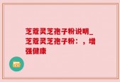 芝蔻灵芝孢子粉说明_芝蔻灵芝孢子粉：，增强健康