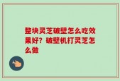 整块灵芝破壁怎么吃效果好？破壁机打灵芝怎么做