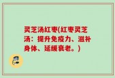 灵芝汤红枣(红枣灵芝汤：提升免疫力、滋补身体、延缓衰老。)