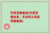 竹灵芝做美食(竹灵芝用处多，不仅可入药还可做美食)