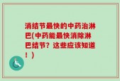 消结节最快的中药治淋巴(中药能最快消除淋巴结节？这些应该知道！)
