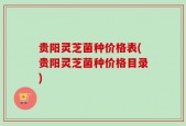 贵阳灵芝菌种价格表(贵阳灵芝菌种价格目录)